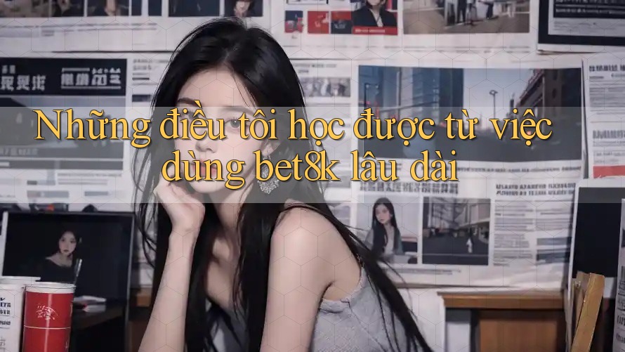 Những điều tôi học được từ việc dùng bet8k lâu dài Những điều tôi học được từ việc dùng bet8k lâu dài