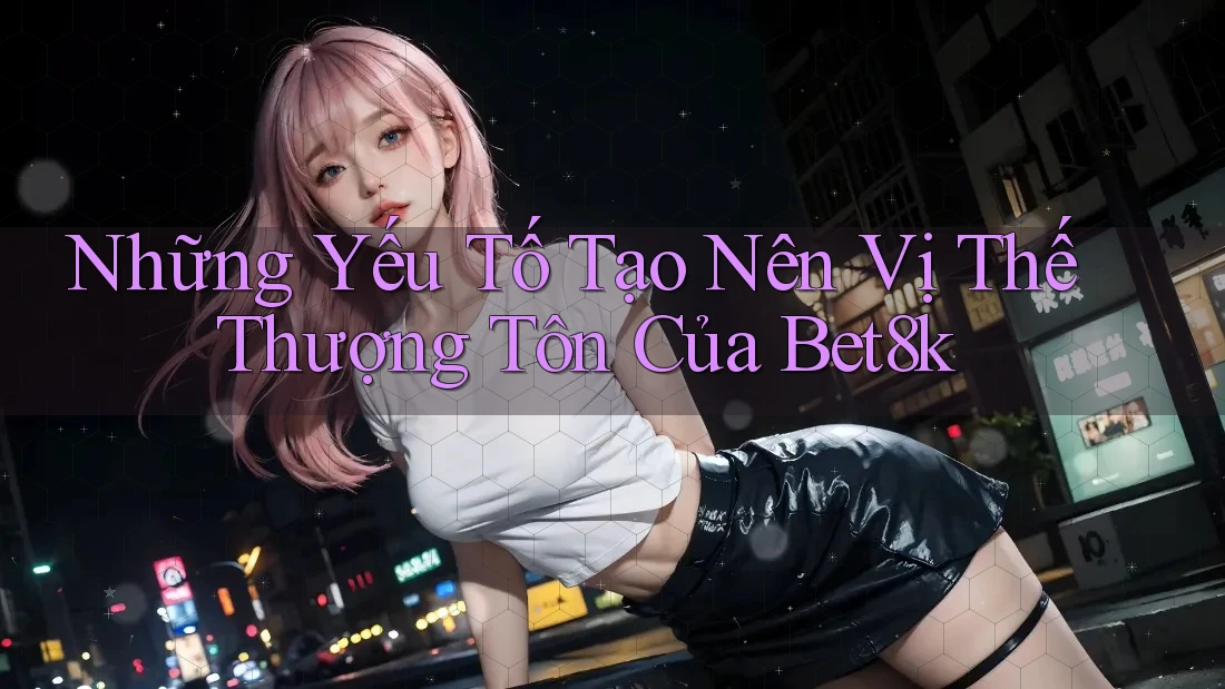 Những Yếu Tố Tạo Nên Vị Thế Thượng Tôn Của Bet8k Những Yếu Tố Tạo Nên Vị Thế Thượng Tôn Của Bet8k