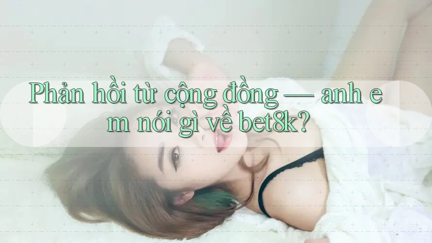 Phản hồi từ cộng đồng — anh em nói gì về bet8k? Phản hồi từ cộng đồng — anh em nói gì về bet8k?