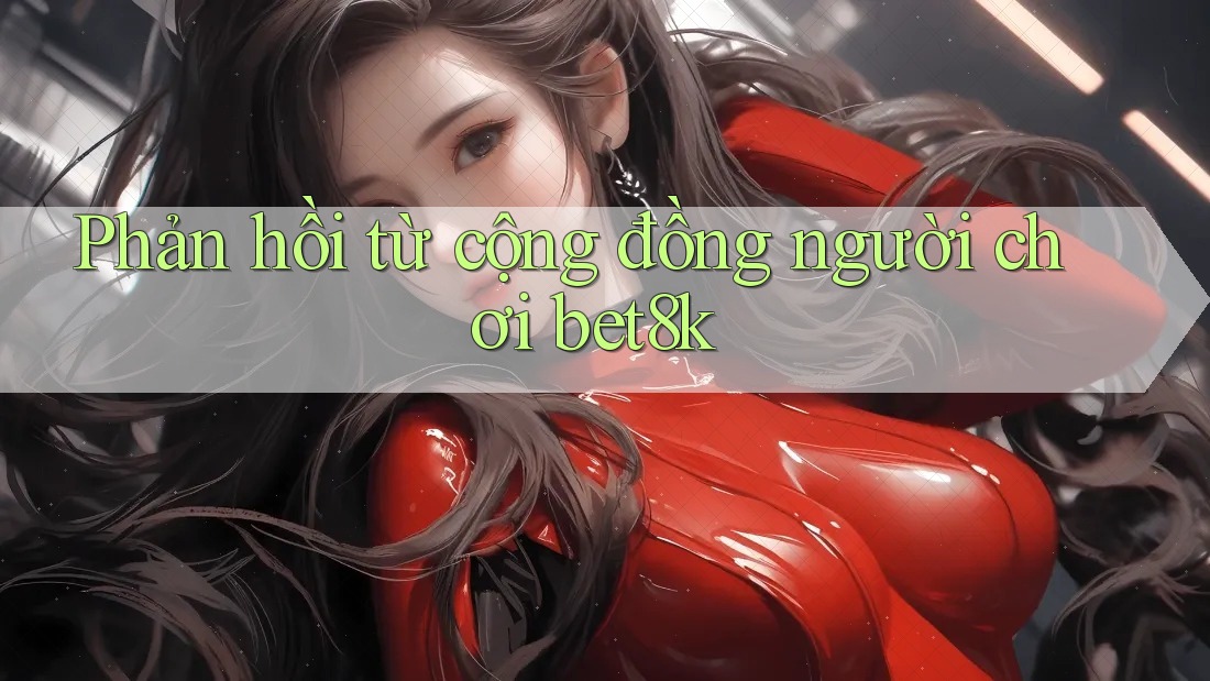 Phản hồi từ cộng đồng người chơi bet8k Phản hồi từ cộng đồng người chơi bet8k