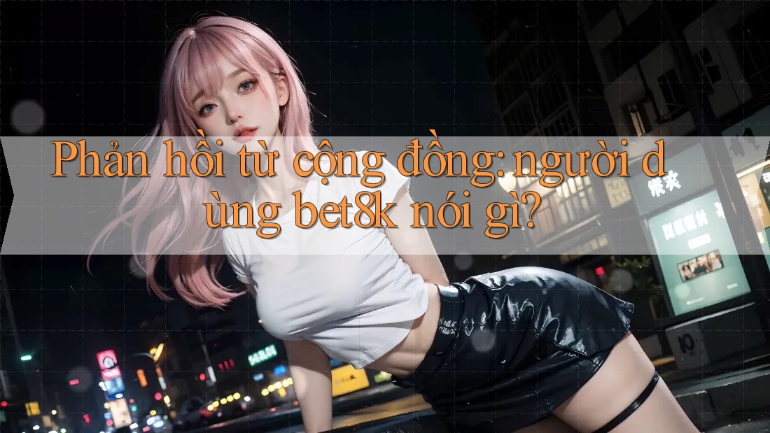 Phản hồi từ cộng đồng: người dùng bet8k nói gì? Phản hồi từ cộng đồng: người dùng bet8k nói gì?