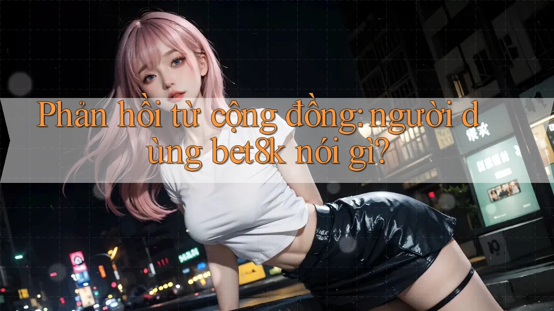 Phản hồi từ cộng đồng: người dùng bet8k nói gì? Phản hồi từ cộng đồng: người dùng bet8k nói gì?