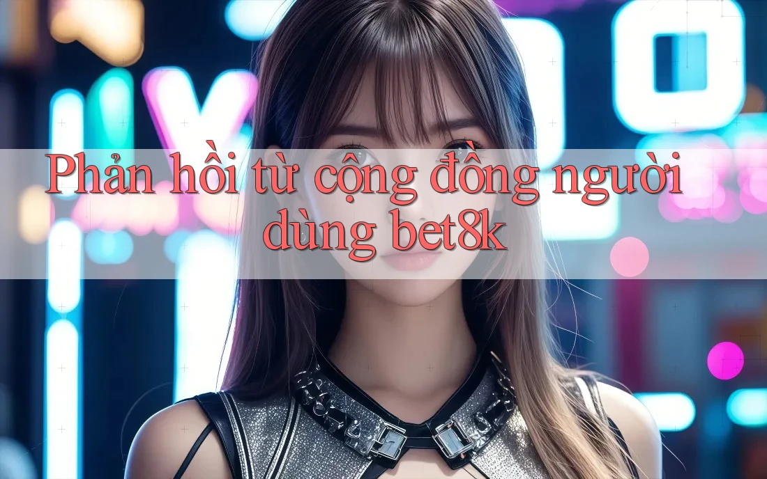 Phản hồi từ cộng đồng người dùng bet8k Phản hồi từ cộng đồng người dùng bet8k
