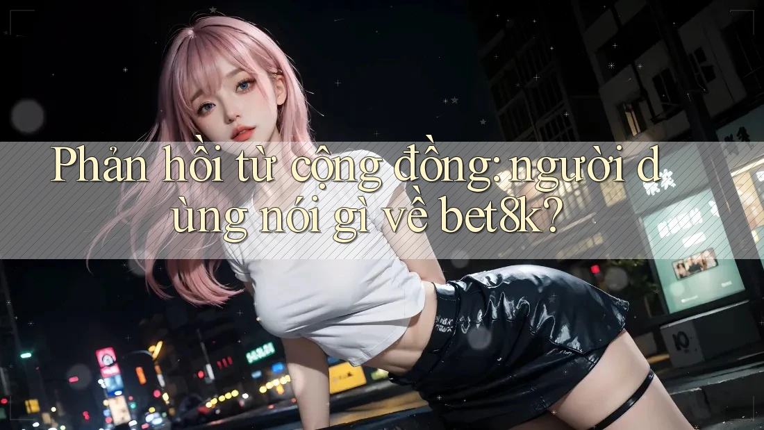 Phản hồi từ cộng đồng: người dùng nói gì về bet8k? Phản hồi từ cộng đồng: người dùng nói gì về bet8k?