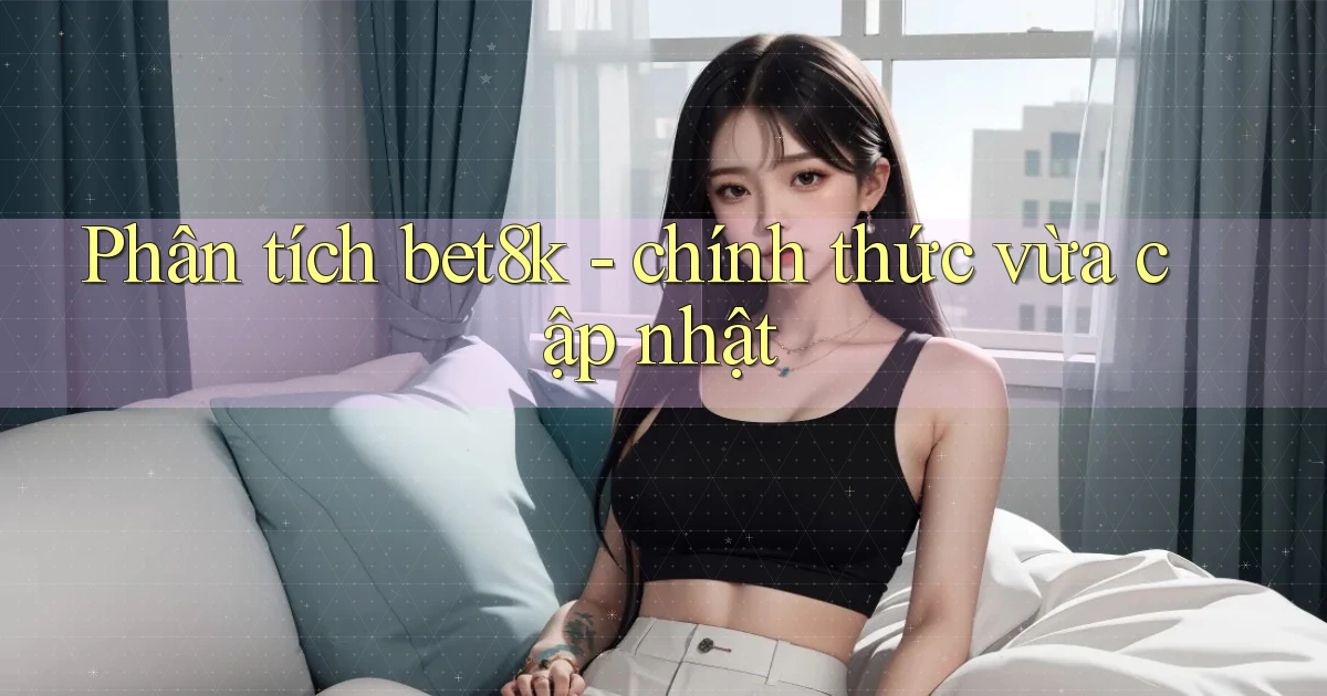 Phân tích bet8k   chính thức vừa cập nhật