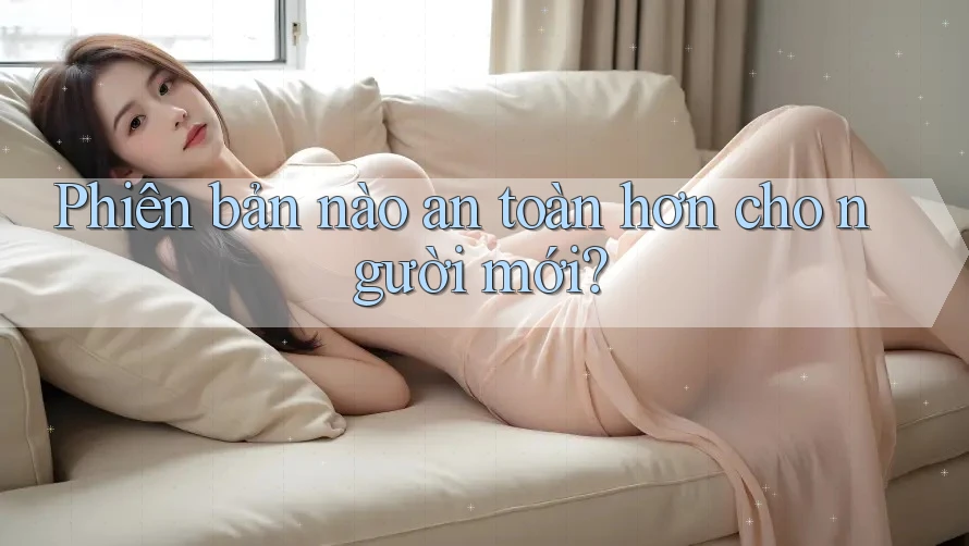 Phiên bản nào an toàn hơn cho người mới? Phiên bản nào an toàn hơn cho người mới?