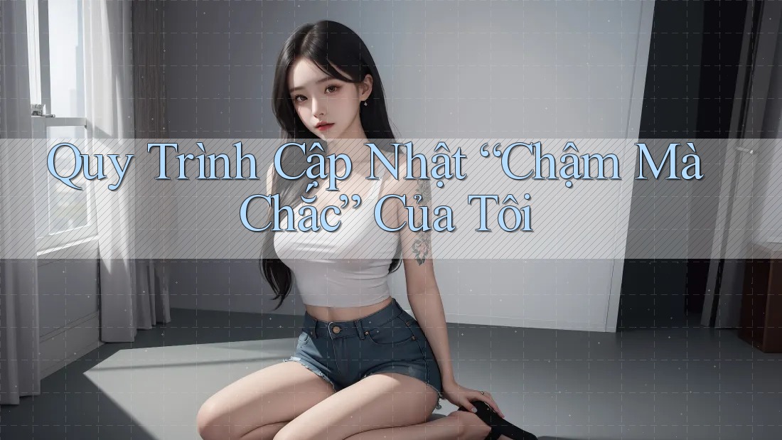 Quy Trình Cập Nhật “Chậm Mà Chắc” Của Tôi