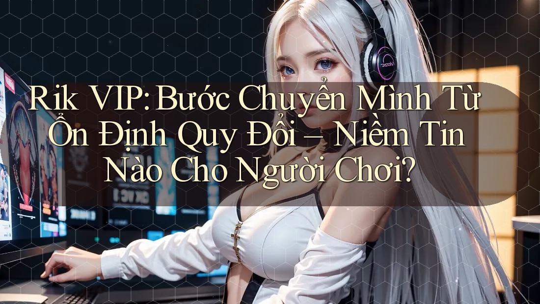 Rik VIP: Bước Chuyển Mình Từ Ổn Định Quy Đổi – Niềm Tin Nào Cho Người Chơi?
