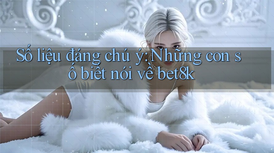 Số liệu đáng chú ý: Những con số biết nói về bet8k