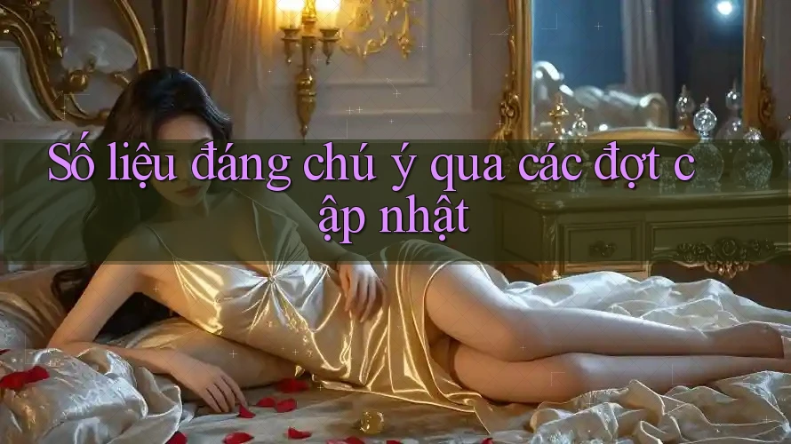 Số liệu đáng chú ý qua các đợt cập nhật