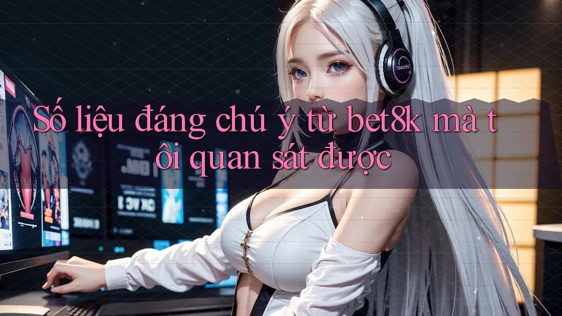 Số liệu đáng chú ý từ bet8k mà tôi quan sát được Số liệu đáng chú ý từ bet8k mà tôi quan sát được