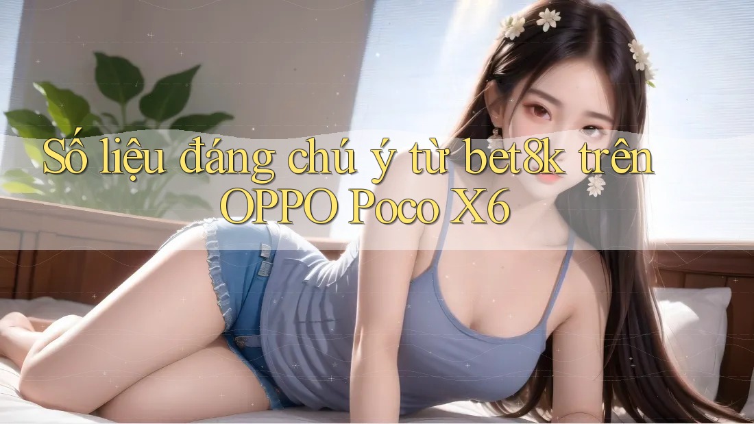 Số liệu đáng chú ý từ bet8k trên OPPO Poco X6