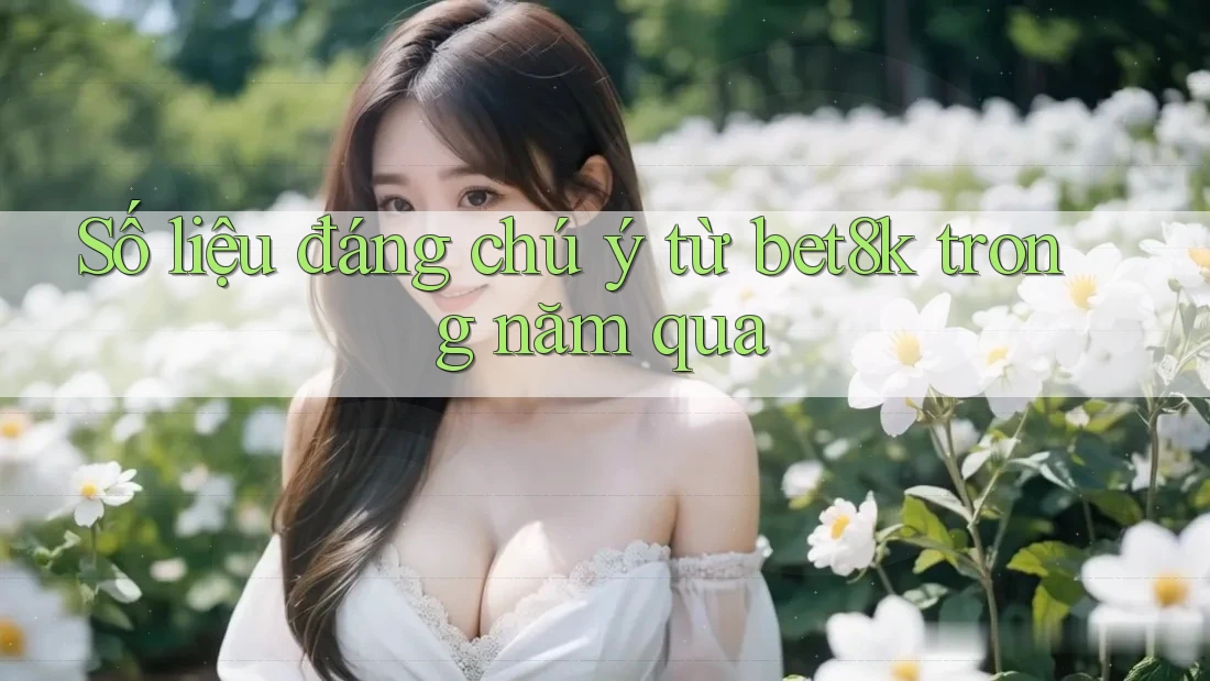 Số liệu đáng chú ý từ bet8k trong năm qua Số liệu đáng chú ý từ bet8k trong năm qua