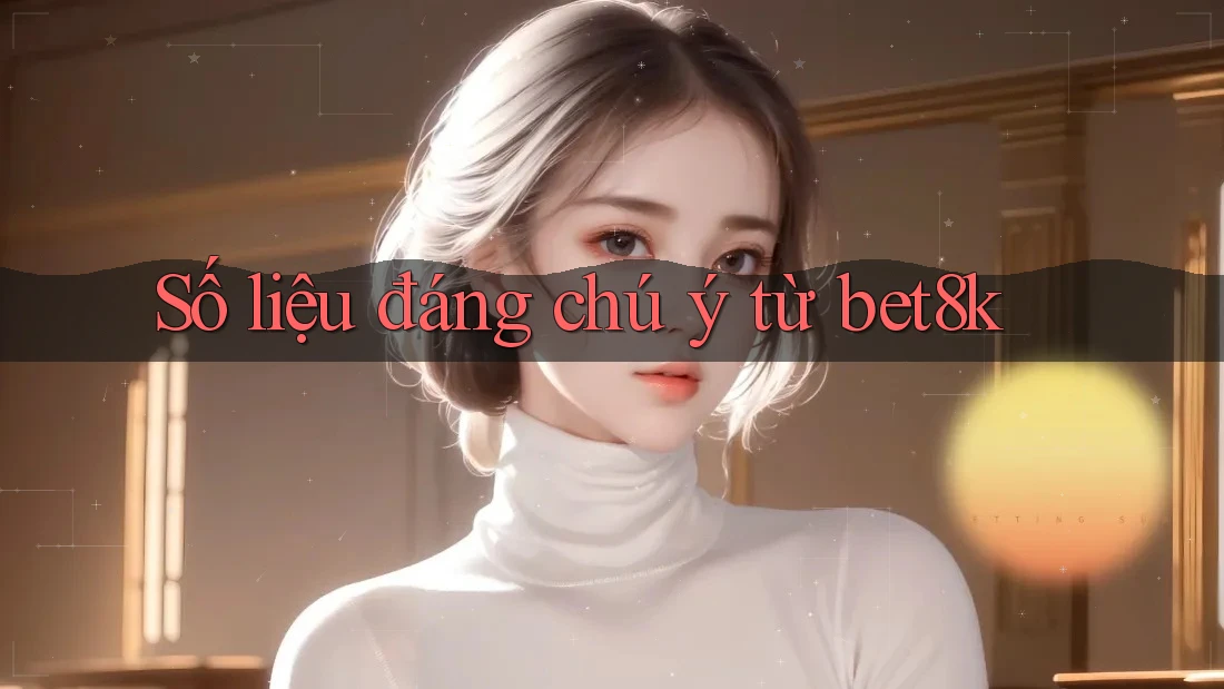 Số liệu đáng chú ý từ bet8k Số liệu đáng chú ý từ bet8k