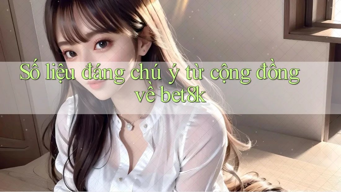 Số liệu đáng chú ý từ cộng đồng về bet8k