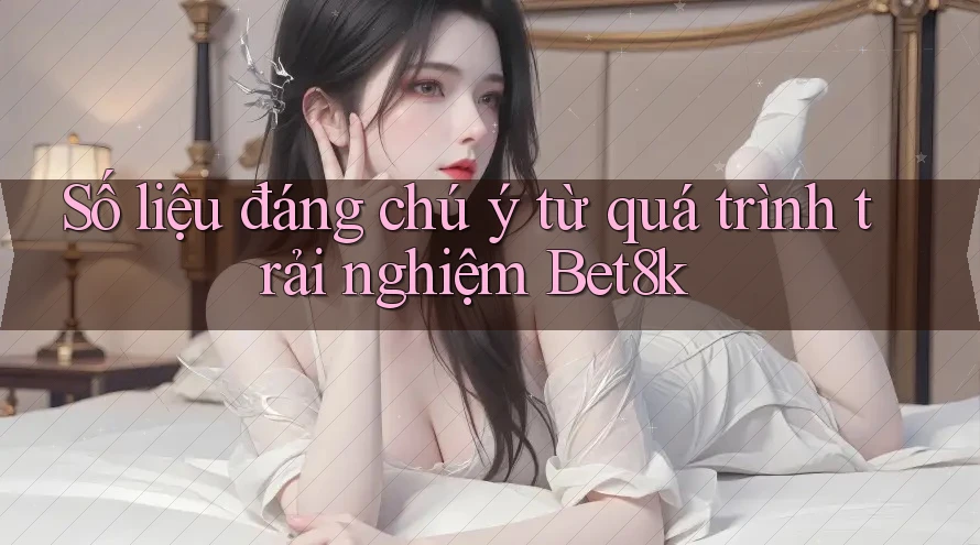 Số liệu đáng chú ý từ quá trình trải nghiệm Bet8k Số liệu đáng chú ý từ quá trình trải nghiệm Bet8k