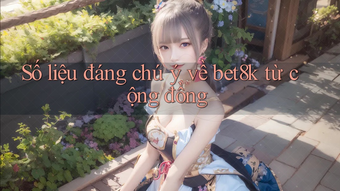 Số liệu đáng chú ý về bet8k từ cộng đồng