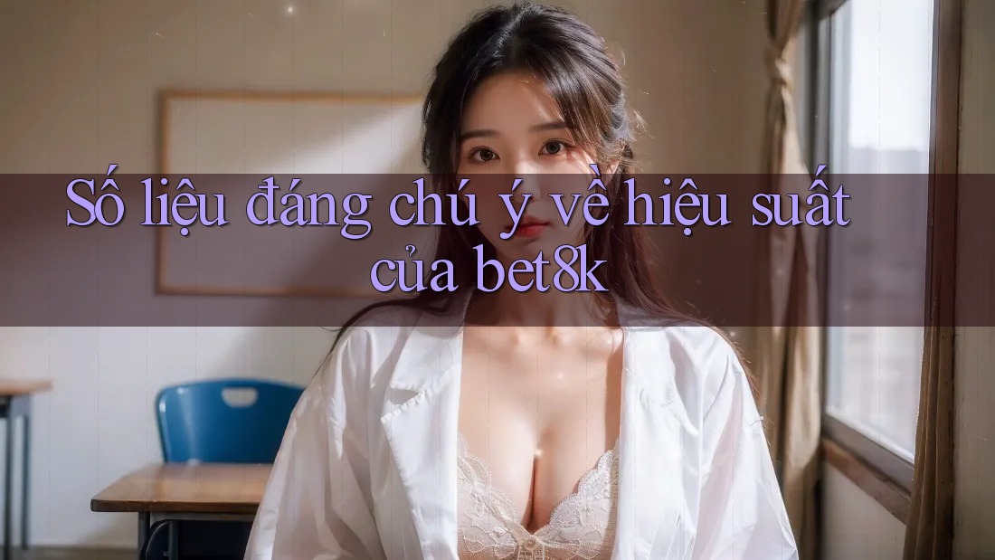 Số liệu đáng chú ý về hiệu suất của bet8k