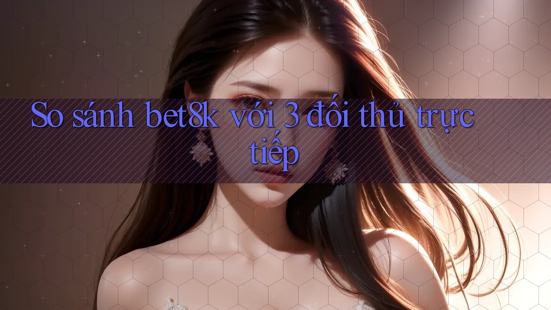 So sánh bet8k với 3 đối thủ trực tiếp So sánh bet8k với 3 đối thủ trực tiếp