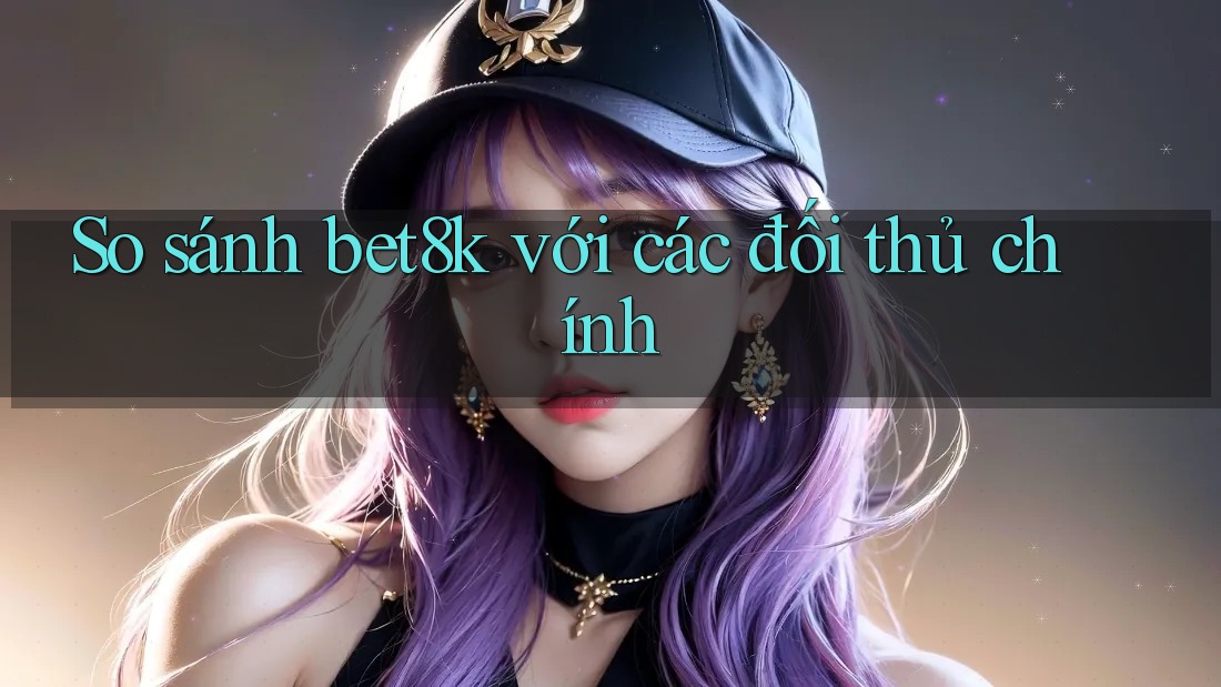 So sánh bet8k với các đối thủ chính So sánh bet8k với các đối thủ chính