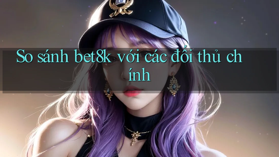 So sánh bet8k với các đối thủ chính So sánh bet8k với các đối thủ chính