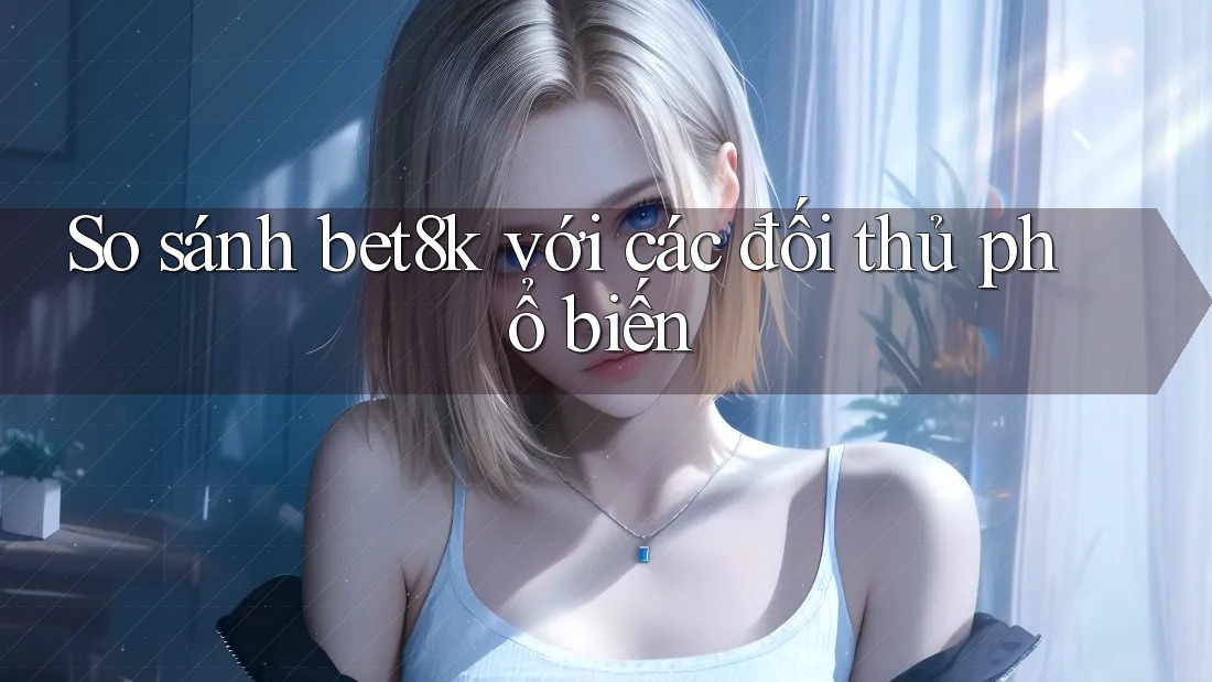 So sánh bet8k với các đối thủ phổ biến So sánh bet8k với các đối thủ phổ biến