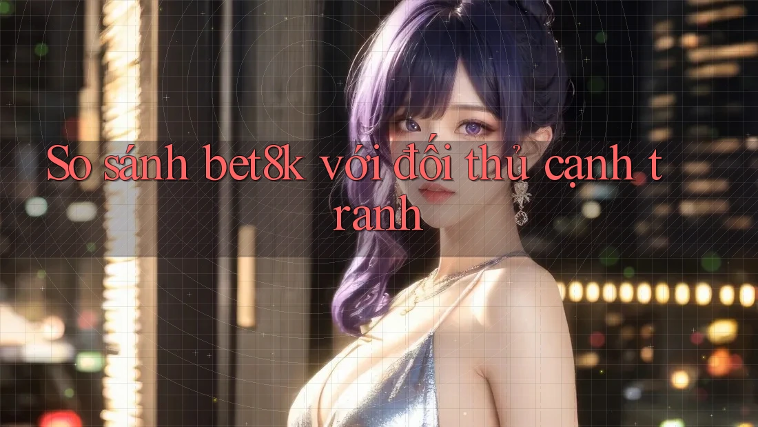 So sánh bet8k với đối thủ cạnh tranh So sánh bet8k với đối thủ cạnh tranh