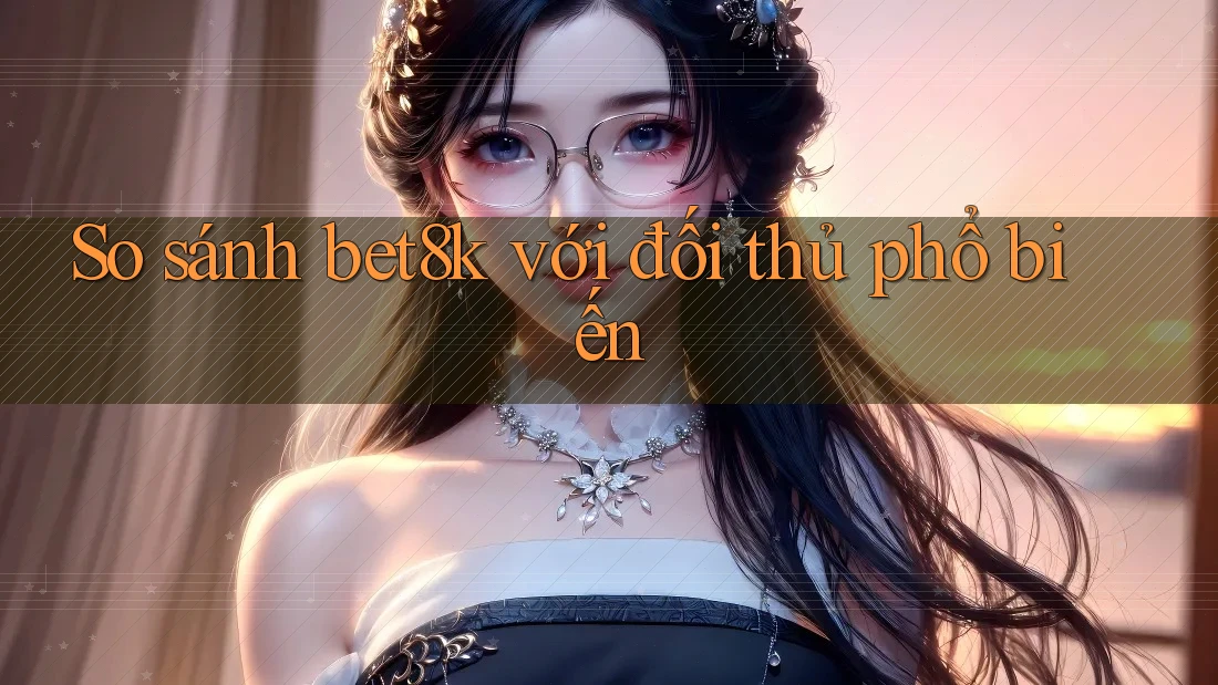 So sánh bet8k với đối thủ phổ biến So sánh bet8k với đối thủ phổ biến