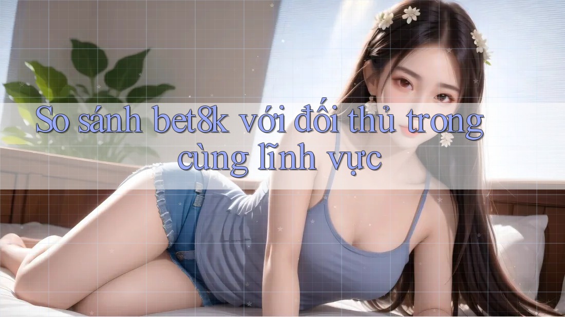 So sánh bet8k với đối thủ trong cùng lĩnh vực So sánh bet8k với đối thủ trong cùng lĩnh vực