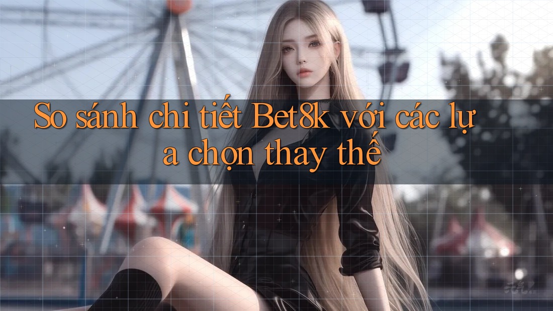 So sánh chi tiết Bet8k với các lựa chọn thay thế So sánh chi tiết Bet8k với các lựa chọn thay thế