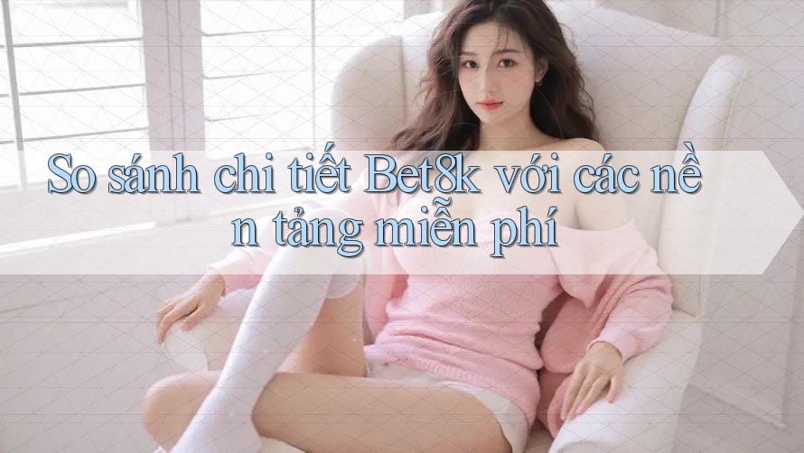 So sánh chi tiết Bet8k với các nền tảng miễn phí