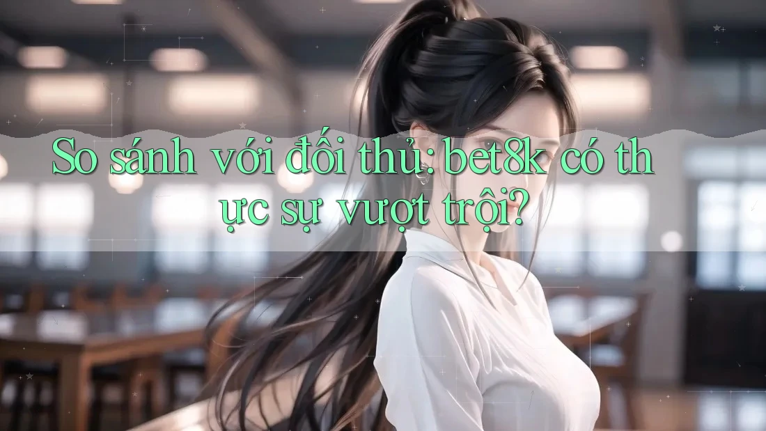 So sánh với đối thủ: bet8k có thực sự vượt trội? So sánh với đối thủ: bet8k có thực sự vượt trội?