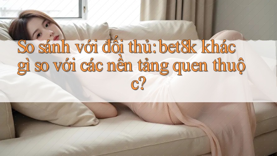 So sánh với đối thủ: bet8k khác gì so với các nền tảng quen thuộc? So sánh với đối thủ: bet8k khác gì so với các nền tảng quen thuộc?