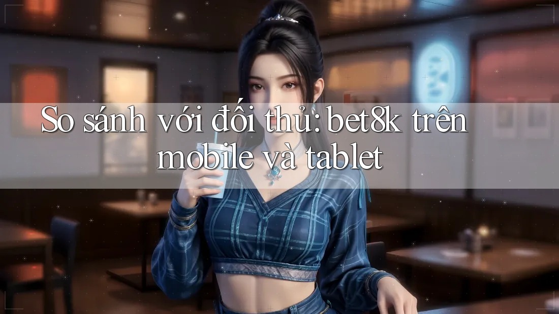 So sánh với đối thủ: bet8k trên mobile và tablet So sánh với đối thủ: bet8k trên mobile và tablet