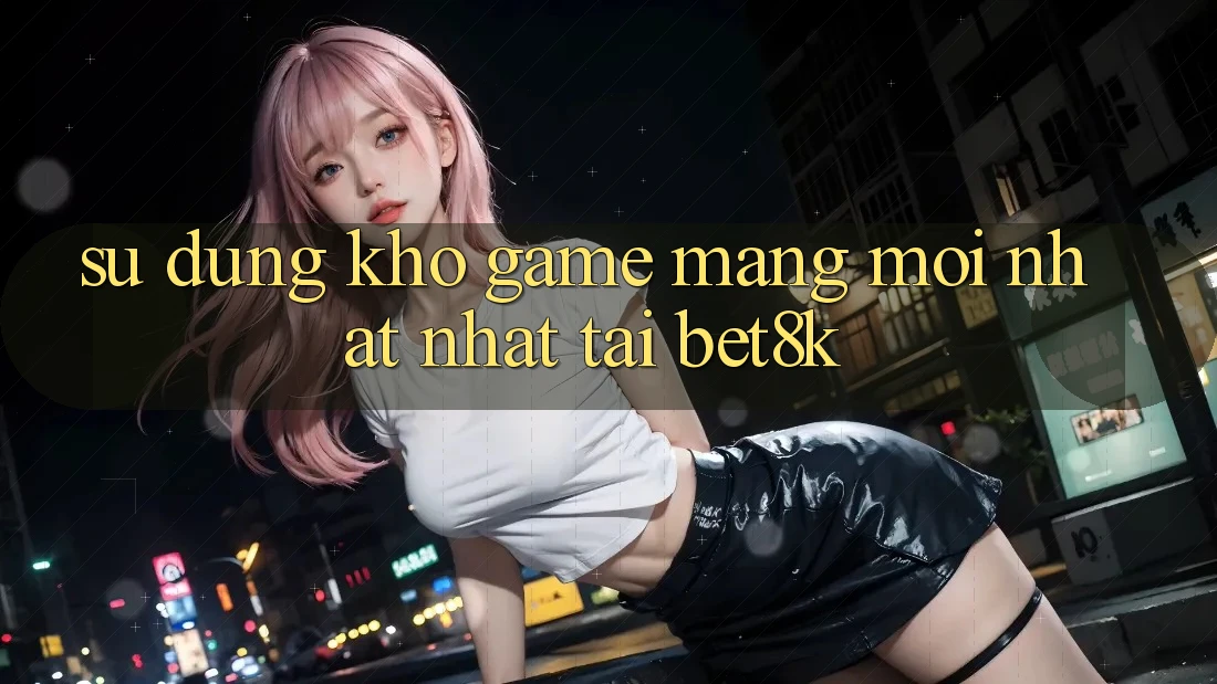 Sử dụng Kho Game mạng Mới nhất Nhất Tại Bet8k Sử dụng Kho Game mạng Mới nhất Nhất Tại Bet8k