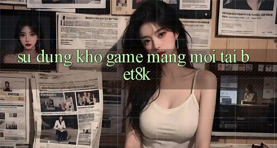 Sử dụng Kho Game mạng Mới Tại Bet8k Sử dụng Kho Game mạng Mới Tại Bet8k