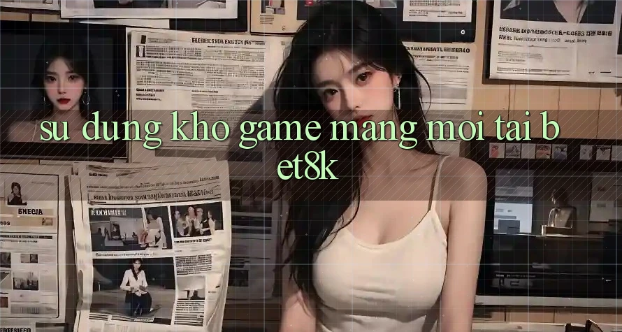 Sử dụng Kho Game mạng Mới Tại Bet8k