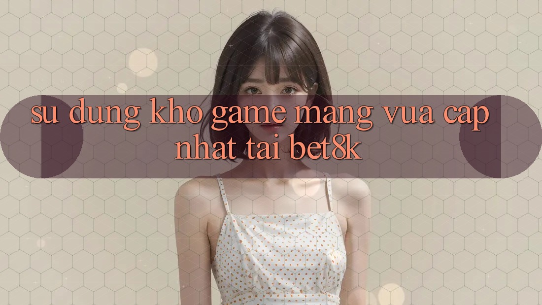 Sử dụng Kho Game mạng Vừa cập nhật Tại Bet8k Sử dụng Kho Game mạng Vừa cập nhật Tại Bet8k