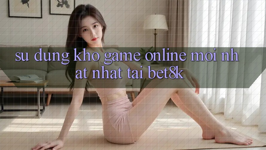 Sử dụng Kho Game Online Mới nhất Nhất Tại Bet8k Sử dụng Kho Game Online Mới nhất Nhất Tại Bet8k