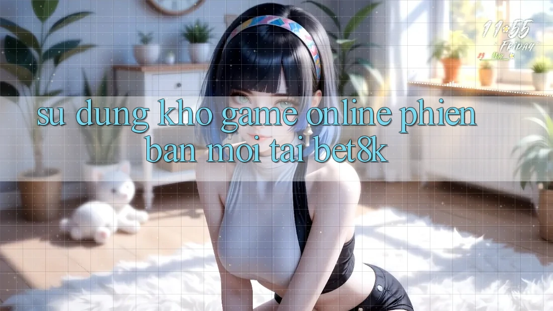 Sử dụng Kho Game Online Phiên bản mới Tại Bet8k