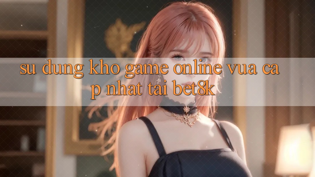 Sử dụng Kho Game Online Vừa cập nhật Tại Bet8k