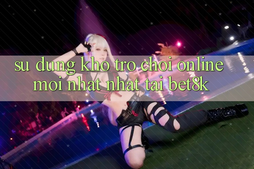 Sử dụng Kho Trò chơi Online Mới nhất Nhất Tại Bet8k Sử dụng Kho Trò chơi Online Mới nhất Nhất Tại Bet8k