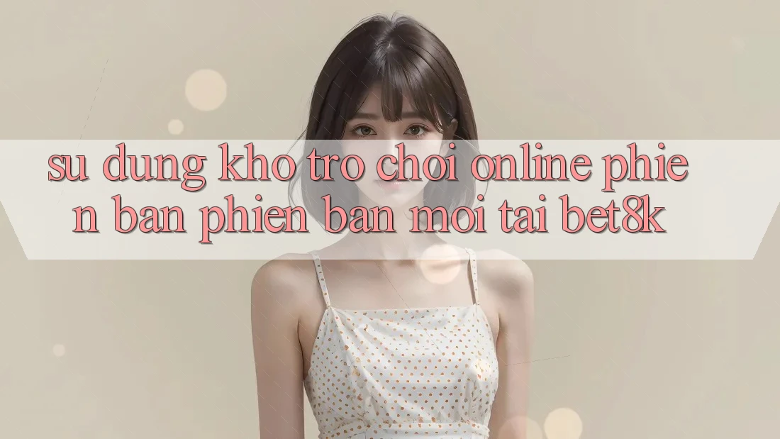 Sử dụng Kho Trò chơi Online Phiên bản phiên bản mới Tại Bet8k