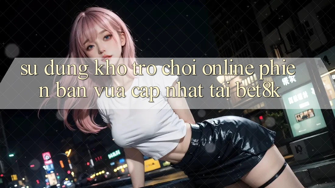 Sử dụng Kho Trò chơi Online Phiên bản vừa cập nhật Tại Bet8k Sử dụng Kho Trò chơi Online Phiên bản vừa cập nhật Tại Bet8k