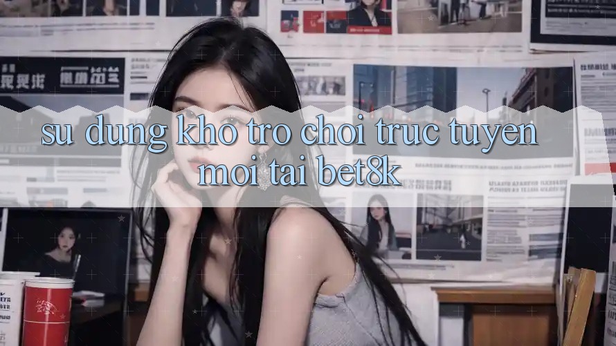 Sử dụng Kho Trò chơi trực tuyến Mới Tại Bet8k