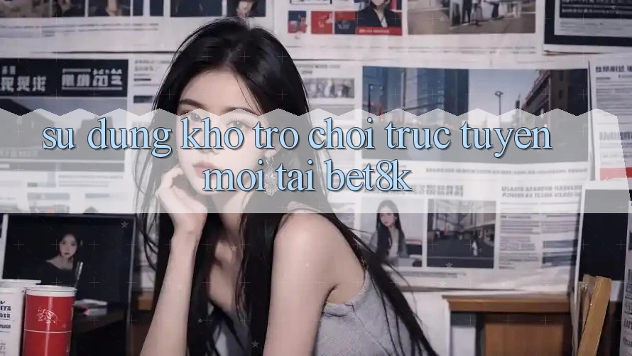 Sử dụng Kho Trò chơi trực tuyến Mới Tại Bet8k Sử dụng Kho Trò chơi trực tuyến Mới Tại Bet8k