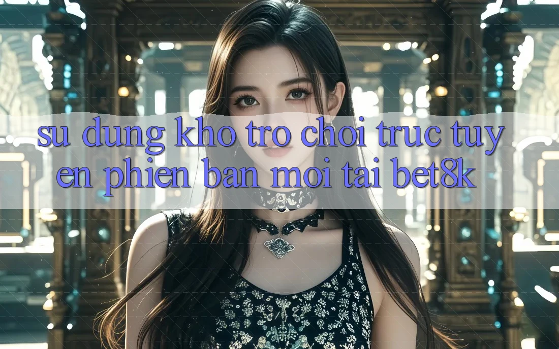 Sử dụng Kho Trò chơi trực tuyến Phiên bản mới Tại Bet8k Sử dụng Kho Trò chơi trực tuyến Phiên bản mới Tại Bet8k