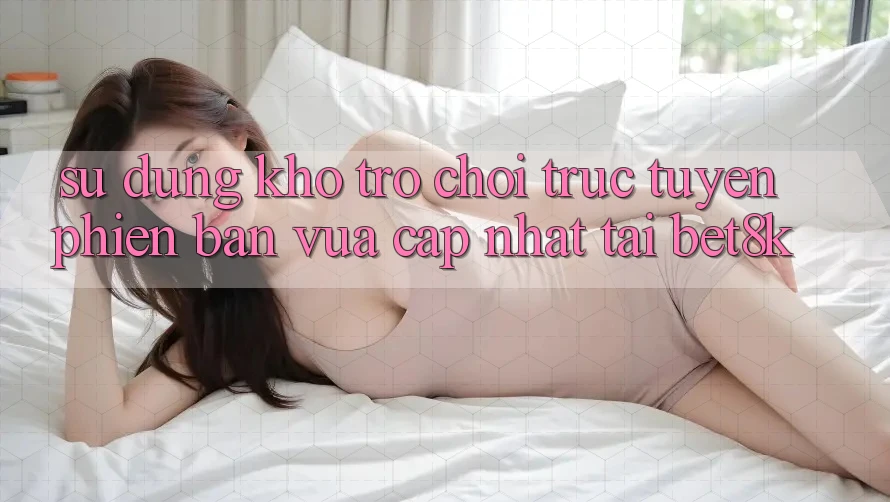Sử dụng Kho Trò chơi trực tuyến Phiên bản vừa cập nhật Tại Bet8k Sử dụng Kho Trò chơi trực tuyến Phiên bản vừa cập nhật Tại Bet8k