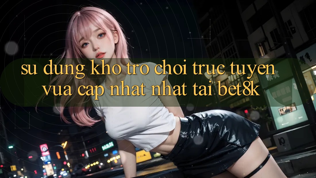 Sử dụng Kho Trò chơi trực tuyến Vừa cập nhật Nhất Tại Bet8k Sử dụng Kho Trò chơi trực tuyến Vừa cập nhật Nhất Tại Bet8k