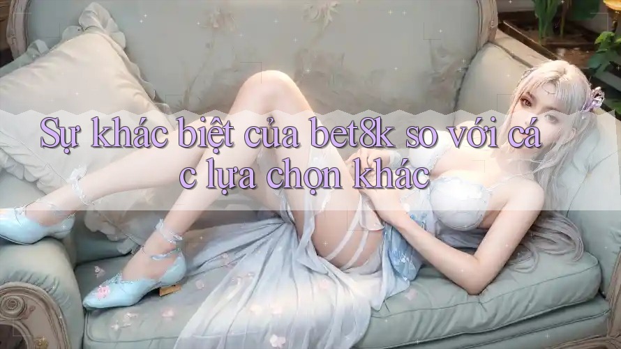 Sự khác biệt của bet8k so với các lựa chọn khác Sự khác biệt của bet8k so với các lựa chọn khác
